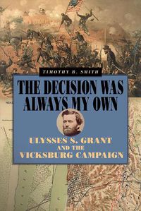 Cover image for The Decision Was Always My Own: Ulysses S. Grant and the Vicksburg Campaign