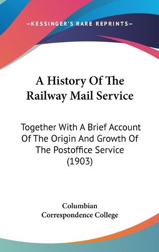 Cover image for A History of the Railway Mail Service: Together with a Brief Account of the Origin and Growth of the Postoffice Service (1903)