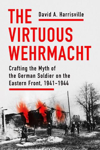 Cover image for The Virtuous Wehrmacht: Crafting the Myth of the German Soldier on the Eastern Front, 1941-1944
