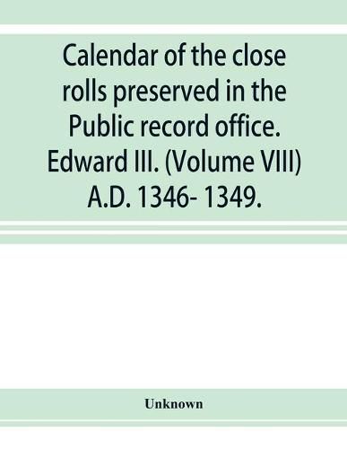 Cover image for Calendar of the close rolls preserved in the Public record office. Edward III. (Volume VIII) A.D. 1346- 1349.