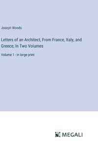 Cover image for Letters of an Architect, From France, Italy, and Greece; In Two Volumes
