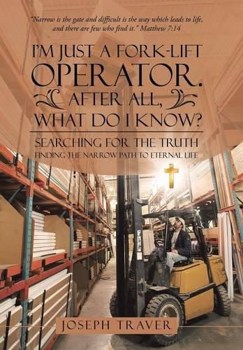 Cover image for I'm Just a Fork-lift Operator. After All, What Do I Know?: Searching for the Truth Finding the narrow path to eternal life