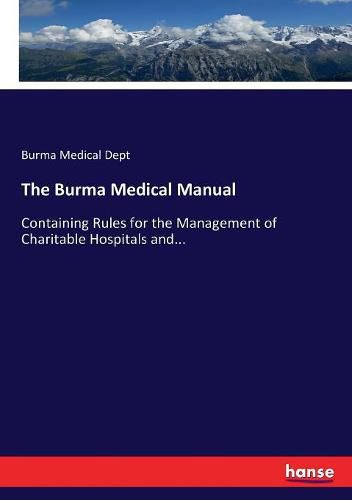 Cover image for The Burma Medical Manual: Containing Rules for the Management of Charitable Hospitals and...