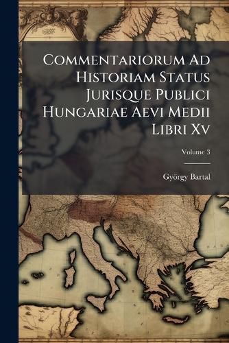 Cover image for Commentariorum Ad Historiam Status Jurisque Publici Hungariae Aevi Medii Libri XV, Volume 3...
