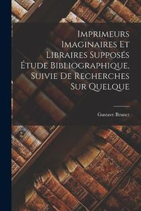 Cover image for Imprimeurs Imaginaires et Libraires Supposes Etude Bibliographique, Suivie de Recherches sur Quelque