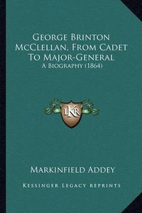 Cover image for George Brinton McClellan, from Cadet to Major-General George Brinton McClellan, from Cadet to Major-General: A Biography (1864) a Biography (1864)