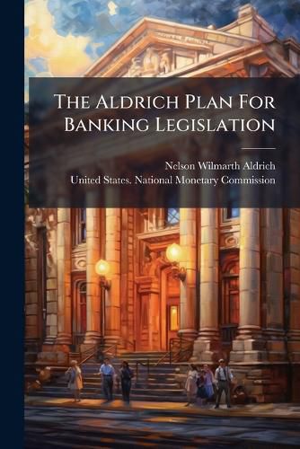 Cover image for The Aldrich Plan For Banking Legislation