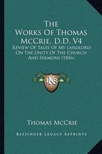 Cover image for The Works of Thomas McCrie, D.D. V4: Review of Tales of My Landlord; On the Unity of the Church and Sermons (1856)