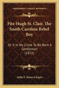 Cover image for Fitz-Hugh St. Clair, the South Carolina Rebel Boy: Or It Is No Crime to Be Born a Gentleman (1872)