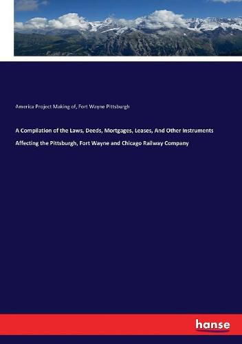 Cover image for A Compilation of the Laws, Deeds, Mortgages, Leases, And Other Instruments Affecting the Pittsburgh, Fort Wayne and Chicago Railway Company