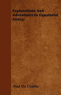 Cover image for Explorations And Adventures In Equatorial Africa;