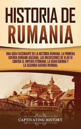 Cover image for Historia de Rumania: Una guia fascinante de la historia rumana: La Primera Guerra Romano-Daciana, las incursiones de Vlad III contra el Imperio Otomano, la Gran Guerra y la Segunda Guerra Mundial