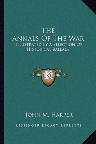 The Annals of the War the Annals of the War: Illustrated by a Selection of Historical Ballads Illustrated by a Selection of Historical Ballads