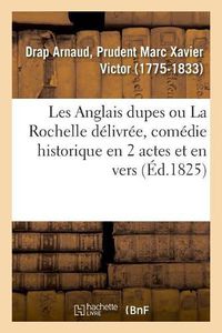 Cover image for Les Anglais Dupes Ou La Rochelle Delivree, Comedie Historique En 2 Actes Et En Vers