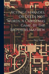 Cover image for Acting Charades, Or Deeds Not Words. A Christmas Game, By The Brothers Mayhew