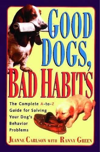 Cover image for Good Dogs Bad Habits: The Complete a-to-z Guide for When Your Dog Misbehaves