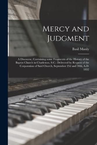 Cover image for Mercy and Judgment: a Discourse, Containing Some Fragments of the History of the Baptist Church in Charleston, S.C.: Delivered by Request of the Corporation of Said Church, September 23d and 30th, A.D. 1832