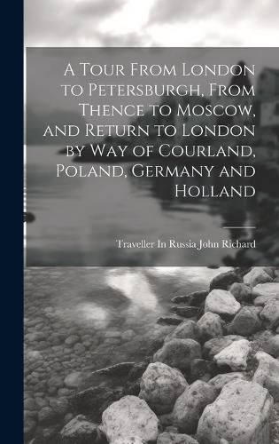 Cover image for A Tour From London to Petersburgh, From Thence to Moscow, and Return to London by Way of Courland, Poland, Germany and Holland