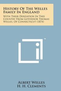 Cover image for History of the Welles Family in England: With Their Derivation in This Country from Governor Thomas Welles, of Connecticut (1874)