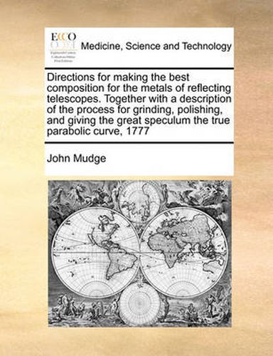 Cover image for Directions for Making the Best Composition for the Metals of Reflecting Telescopes. Together with a Description of the Process for Grinding, Polishing, and Giving the Great Speculum the True Parabolic Curve, 1777