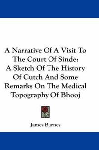 Cover image for A Narrative of a Visit to the Court of Sinde: A Sketch of the History of Cutch and Some Remarks on the Medical Topography of Bhooj