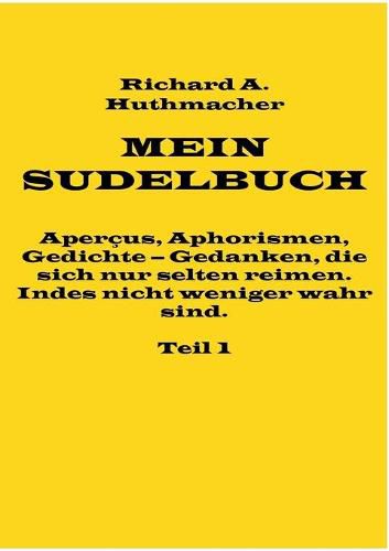 Mein Sudelbuch, Teil 1: Apercus, Aphorismen, Gedichte - Gedanken, die sich nur selten reimen. Indes nicht weniger wahr sind.