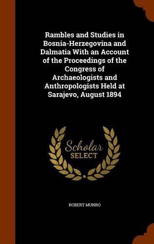 Rambles and Studies in Bosnia-Herzegovina and Dalmatia with an Account of the Proceedings of the Congress of Archaeologists and Anthropologists Held at Sarajevo, August 1894