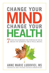 Cover image for Change Your Mind, Change Your Health: 7 Ways to Harness the Power of Your Brain to Achieve True Well-Being