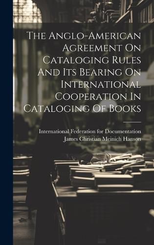 Cover image for The Anglo-american Agreement On Cataloging Rules And Its Bearing On International Cooperation In Cataloging Of Books