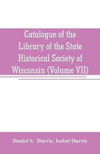 Cover image for Catalogue of the Library of the State Historical Society of Wisconsin (Volume VII)