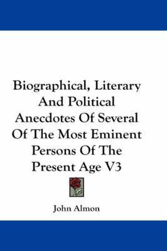 Cover image for Biographical, Literary And Political Anecdotes Of Several Of The Most Eminent Persons Of The Present Age V3