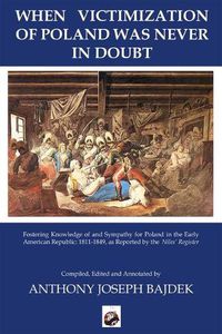 Cover image for When Victimization of Poland Was Never in Doubt: Fostering Knowledge of and Sympathy for Poland in the Early American Republic: 1811-1849 as Reported in the Niles' Register