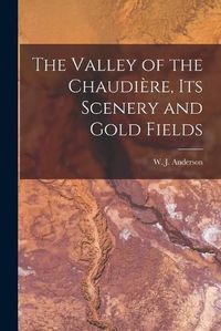 Cover image for The Valley of the Chaudiere, Its Scenery and Gold Fields [microform]