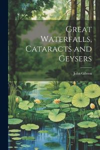 Cover image for Great Waterfalls, Cataracts and Geysers