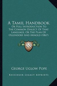 Cover image for A Tamil Handbook: Or Full Introduction to the Common Dialect of That Language, or the Plan of Ollendorf and Arnold (1867)