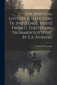 Cover image for The Spiritual Lottery, A Selection, Tr. [into Engl. Verse] From G. Terstegen's 'frommen Lotterie', By E.a. Durand