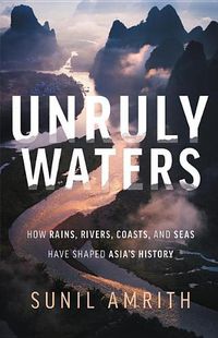 Cover image for Unruly Waters: How Rains, Rivers, Coasts, and Seas Have Shaped Asia's History