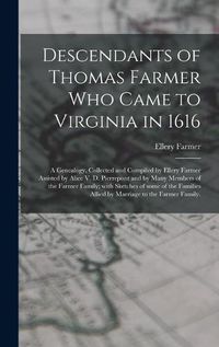 Cover image for Descendants of Thomas Farmer Who Came to Virginia in 1616; a Genealogy, Collected and Compiled by Ellery Farmer Assisted by Alice V. D. Pierrepont and by Many Members of the Farmer Family; With Sketches of Some of the Families Allied by Marriage to The...