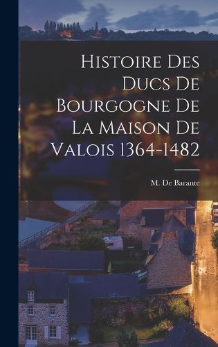 Cover image for Histoire des Ducs de Bourgogne de la Maison de Valois 1364-1482