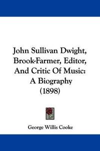 Cover image for John Sullivan Dwight, Brook-Farmer, Editor, and Critic of Music: A Biography (1898)