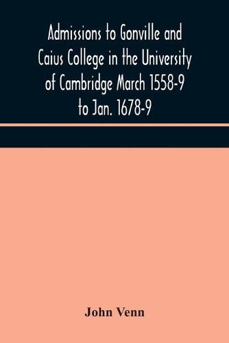 Admissions to Gonville and Caius College in the University of Cambridge March 1558-9 to Jan. 1678-9