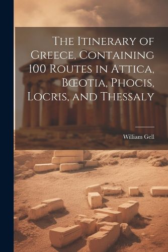 The Itinerary of Greece, Containing 100 Routes in Attica, Boeotia, Phocis, Locris, and Thessaly