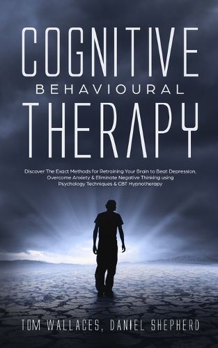 Cover image for Cognitive Behavioural Therapy: Discover The Exact Methods for Retraining Your Brain to Beat Depression, Overcome Anxiety & Eliminate Negative Thinking using Psychology Techniques & CBT Hypnotherapy