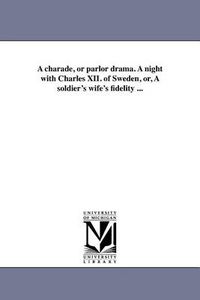 Cover image for A Charade, or Parlor Drama. a Night with Charles XII. of Sweden, Or, a Soldier's Wife's Fidelity ...