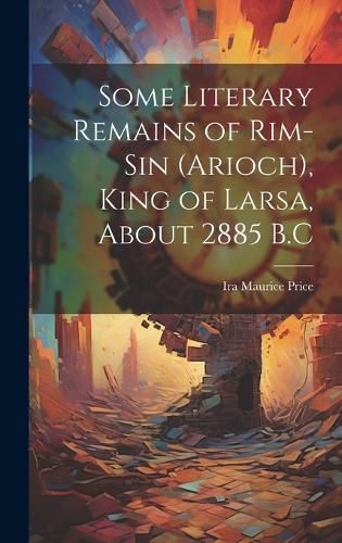 Cover image for Some Literary Remains of Rim-Sin (Arioch), King of Larsa, About 2885 B.C