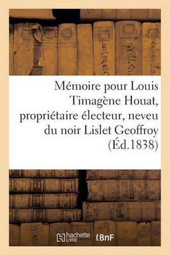 Memoire Pour Louis Timagene Houat, Proprietaire Electeur, Neveu Du Noir Lislet Geoffroy: , Membre Associe de l'Academie Des Sciences...