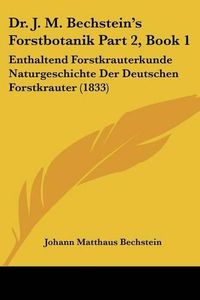 Cover image for Dr. J. M. Bechstein's Forstbotanik Part 2, Book 1: Enthaltend Forstkrauterkunde Naturgeschichte Der Deutschen Forstkrauter (1833)