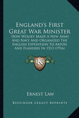 Cover image for England's First Great War Minister: How Wolsey Made a New Army and Navy and Organized the English Expedition to Artois and Flanders in 1513 (1916)