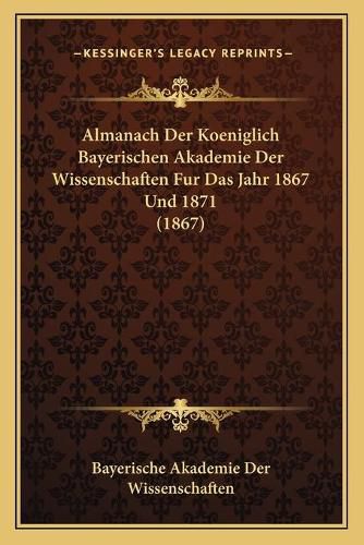 Cover image for Almanach Der Koeniglich Bayerischen Akademie Der Wissenschaften Fur Das Jahr 1867 Und 1871 (1867)