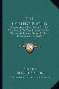 Cover image for The College Euclid: Comprising the First Six and the Parts of the Eleventh and Twelfth Books Read at the Universities (1865)